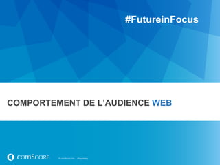 #FutureinFocus




COMPORTEMENT DE L’AUDIENCE WEB




         © comScore, Inc.   Proprietary.
 