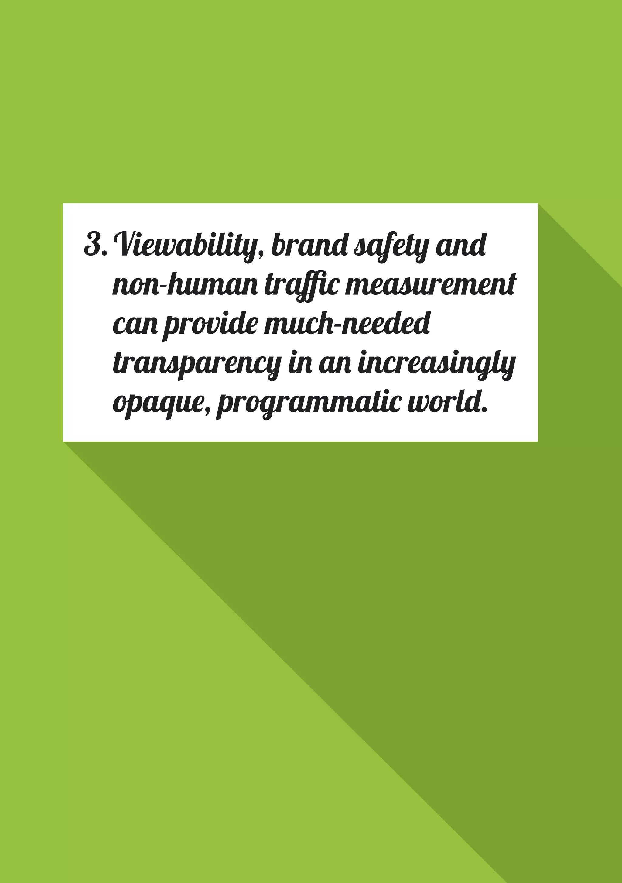 PAGE 12
3.	Viewability, brand safety and
non-human traffic measurement
can provide much-needed
transparency in an increasingly
opaque, programmatic world.
 