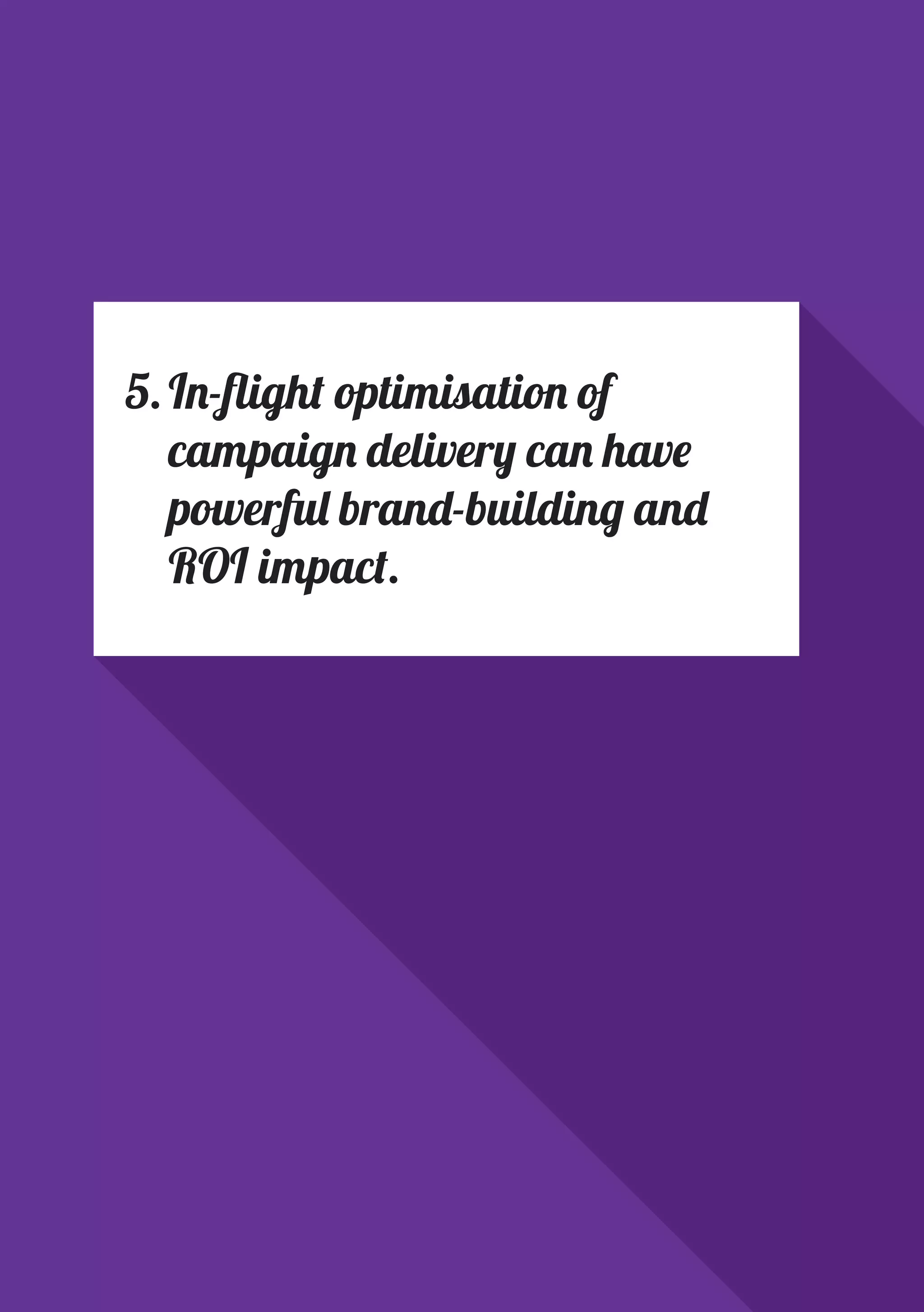 PAGE 24
5.	In-flight optimisation of
campaign delivery can have
powerful brand-building and
ROI impact.
 