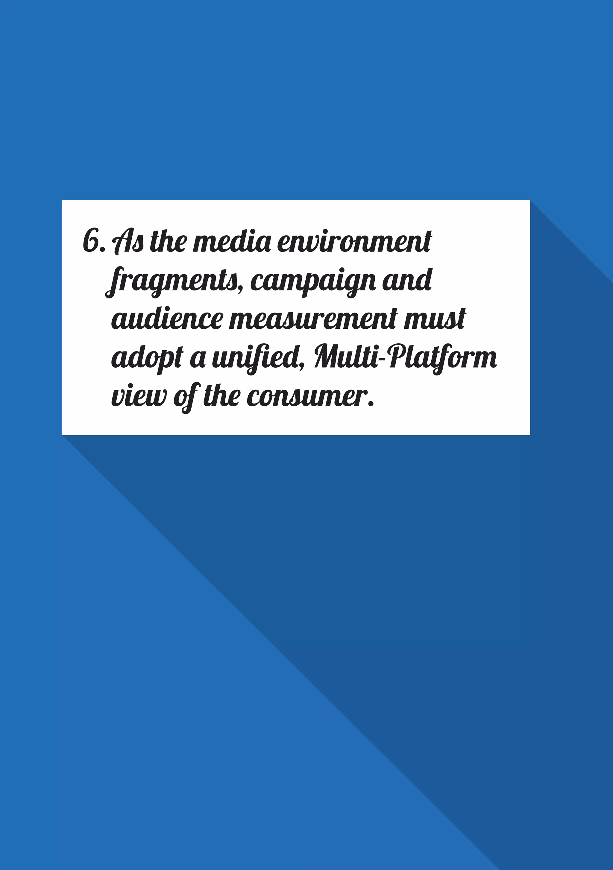 PAGE 28
6.	As the media environment
fragments, campaign and
audience measurement must
adopt a unified, Multi-Platform
view of the consumer.
 