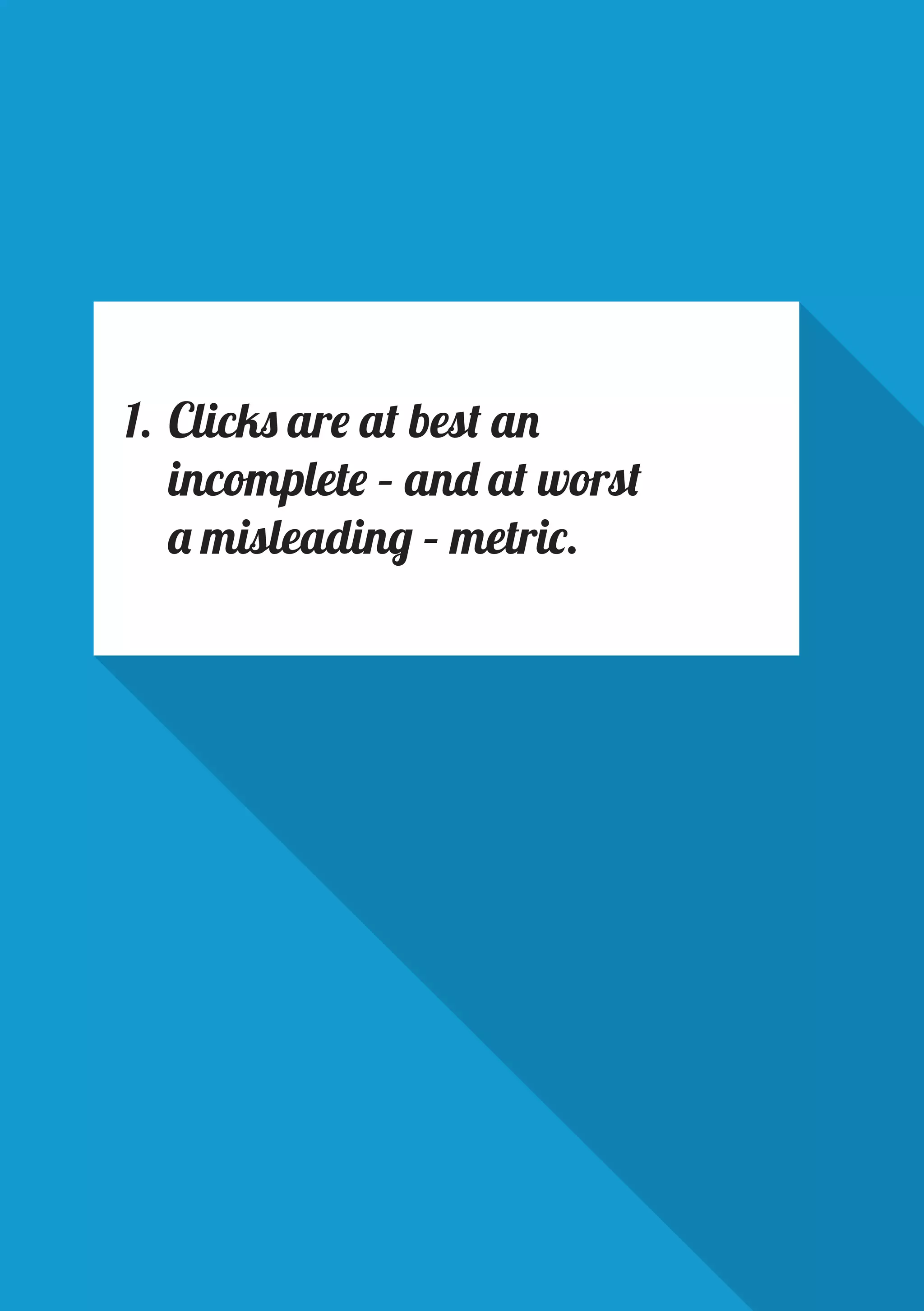 PAGE 4
1.	Clicks are at best an
incomplete – and at worst
a misleading – metric.
 