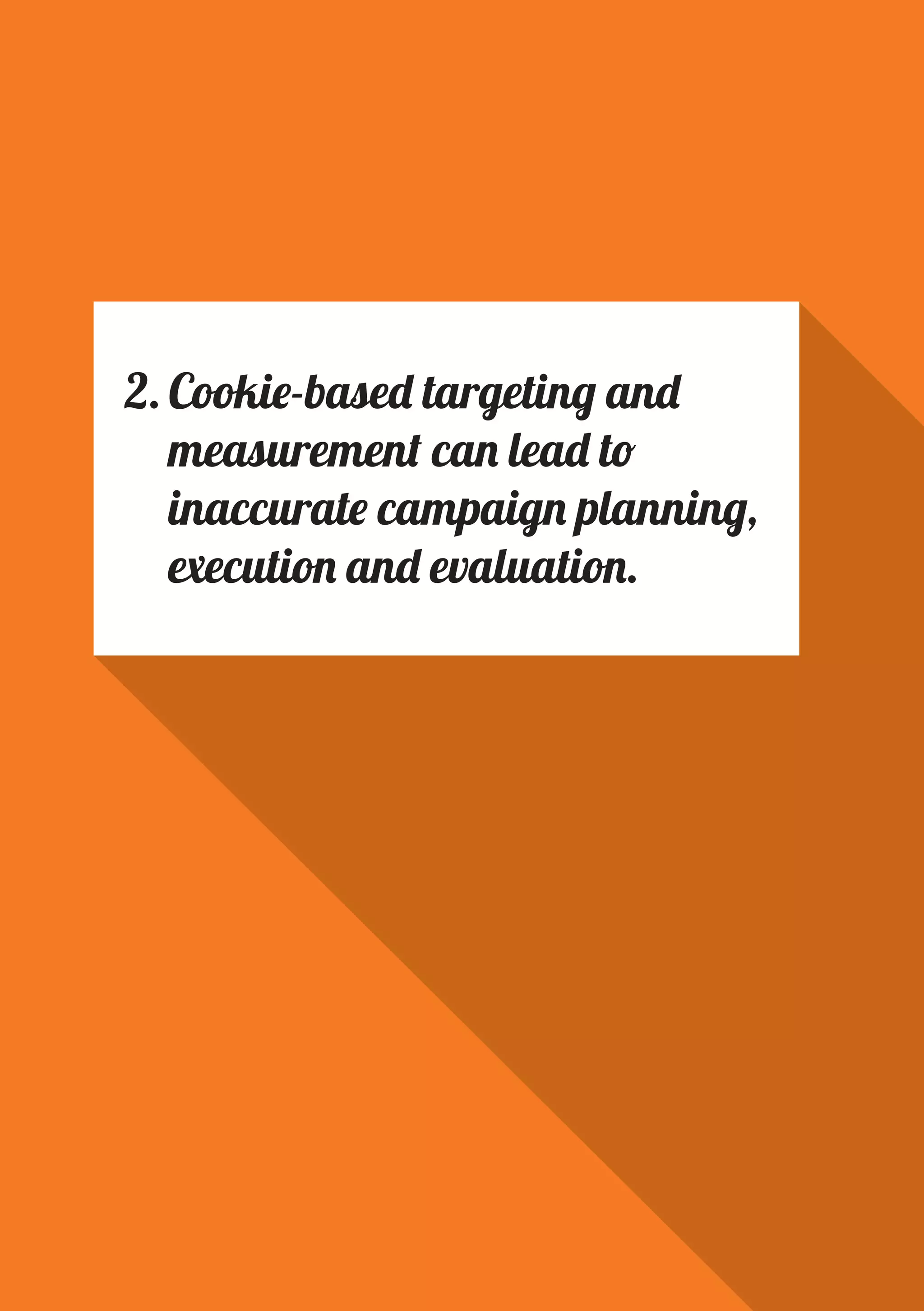 PAGE 8
2.	Cookie-based targeting and
measurement can lead to
inaccurate campaign planning,
execution and evaluation.
 