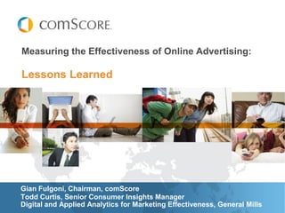 Lessons Learned
Measuring the Effectiveness of Online Advertising:
Gian Fulgoni, Chairman, comScore
Todd Curtis, Senior Consumer Insights Manager
Digital and Applied Analytics for Marketing Effectiveness, General Mills
 