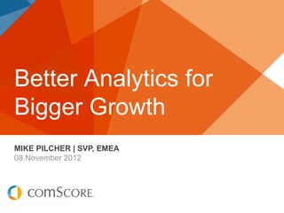 Better Analytics for
Bigger Growth
MIKE PILCHER | SVP, EMEA
08 November 2012
 