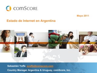 Mayo 2011

Estado de Internet en Argentina




Sebastián Yoffe syoffe@comscore.com
Country Manager Argentina & Uruguay, comScore, Inc.
 