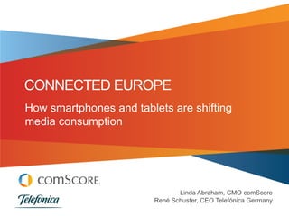 CONNECTED EUROPE
How smartphones and tablets are shifting
media consumption




                               Linda Abraham, CMO comScore
                        René Schuster, CEO Telefónica Germany
 