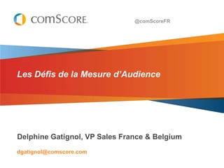 @comScoreFR




Les Défis de la Mesure d’Audience




Delphine Gatignol, VP Sales France & Belgium
dgatignol@comscore.com
 