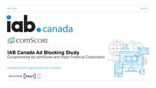 IAB Canada May 2016
Creating Powerful Digital Leadership in Canada
IAB Canada Ad Blocking Study
Co-sponsored by comScore and Intact Financial Corporation
Sponsored by
 