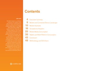 Contents
                               Data Note

    This report is based on a combination
                                                 4   Executive Summary
       of sources in the comScore mobile
    suite of products, including behavioral
                                                 6   Mobile and Connected Device Landscape
  data from comScore Device Essentials,
 comScore Mobile Metrix 2.0 and GSMA            10   Mobile Handsets
                                                16
        Mobile Media Metrics (MMM). The
   majority of this report utilizes data from        Smartphone Adoption
     comScore MobiLens, which is based
   on a nationally-representative survey of
 mobile subscribers age 13+ in the U.S.,
                                                25   Mobile Media Consumption
UK, France, Germany, Italy, Spain, Japan,
        and Canada. All monthly data from
                                                36   Tablets and Multi-Platform Consumption
  comScore MobiLens are averaged over
   three months on a rolling basis, except      43   Conclusion
                                                48
  for Canada which is currently measured
on a monthly basis, and unless otherwise             Methodology and Definitions
     mentioned. Smartphones are defined
  throughout the report as mobile phones
that use the Google Android, Apple iOS,
      RIM Blackberry, Microsoft, and other
similar platforms. For more information on
          comScore products, please visit
www.comscore.com/Products_Services.
 