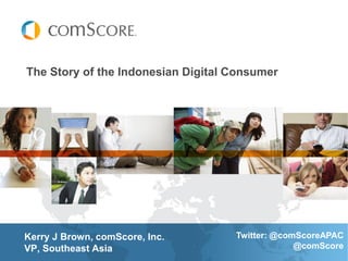 The Story of the Indonesian Digital Consumer




Kerry J Brown, comScore, Inc.       Twitter: @comScoreAPAC
VP, Southeast Asia                               @comScore
 