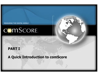 MEASURING THE DIGITAL WORLD




    PART I

    A Quick Introduction to comScore
 