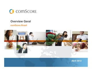 Overview Geral
comScore Brasil




                  Abril 2012
 