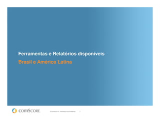 Ferramentas e Relatórios disponíveis
Brasil e América Latina




             © comScore, Inc. Proprietary and Confidential.   7
 