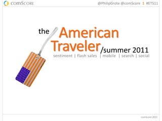 @PhilipGrote @comScore 1 #ETS11




the    American
      Traveler/summer 2011
      sentiment | flash sales | mobile | search | social




                                                   comScore 2011
 