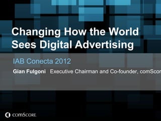 Changing How the World
Sees Digital Advertising
IAB Conecta 2012
Gian Fulgoni Executive Chairman and Co-founder, comScor
 