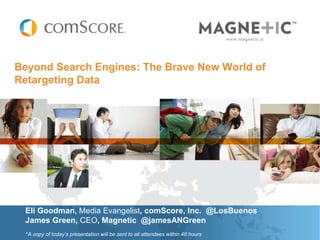Beyond Search Engines: The Brave New World of
Retargeting Data




 Eli Goodman, Media Evangelist, comScore, Inc. @LosBuenos
 James Green, CEO, Magnetic @jamesANGreen
  *A copy of today’s presentation will be sent to all attendees within 48 hours
 