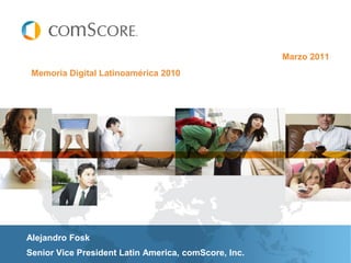 Marzo 2011
 Memoria Digital Latinoamérica 2010




Alejandro Fosk
Senior Vice President Latin America, comScore, Inc.
 