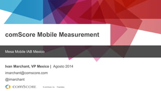 © comScore, Inc. Proprietary. 
comScore Mobile Measurement 
Mesa Mobile IAB Mexico 
Ivan Marchant, VP Mexico | Agosto 2014 
imarchant@comscore.com 
@imarchant  