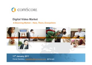 Digital Video Market
A Booming Market – Here, There, Everywhere




11th January 2011
Osnat Zaretsky, ozaretsky@comscore.com @Osnatz
 