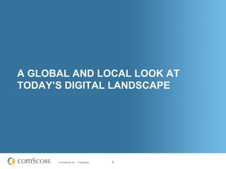 A GLOBAL AND LOCAL LOOK AT
TODAY’S DIGITAL LANDSCAPE




      © comScore, Inc.   Proprietary.   5
 
