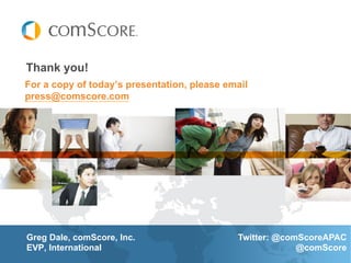 Thank you!
For a copy of today’s presentation, please email
press@comscore.com




Greg Dale, comScore, Inc.                    Twitter: @comScoreAPAC
EVP, International                                        @comScore
 