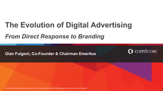 For info about the proprietary technology used in comScore products, refer to http://comscore.com/About_comScore/Patents
The Evolution of Digital Advertising
From Direct Response to Branding
Gian Fulgoni, Co-Founder & Chairman Emeritus
 