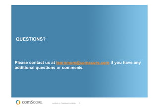 QUESTIONS?




Please contact us at learnmore@comscore.com if you have any
additional questions or comments.




                 © comScore, Inc. Proprietary and Confidential.   49
 