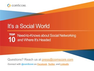 It‟s a Social World
 TOP     Need-to-Knows about Social Networking
10       and Where It‟s Headed




Questions? Reach us at press@comscore.com
Connect with @comScore on Facebook, Twitter, and LinkedIn
 