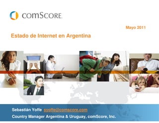 Mayo 2011

Estado de Internet en Argentina




Sebastián Yoffe syoffe@comscore.com
Country Manager Argentina & Uruguay, comScore, Inc.
 