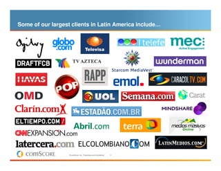 Some of our largest clients in Latin America include…




                   © comScore, Inc. Proprietary and Confidential...