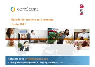 Estado de Internet en Argentina
  Junio 2011




Sebastián Yoffe syoffe@comscore.com
Country Manager Argentina & Uruguay, comScore, Inc.
 