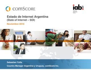 Estado de Internet Argentina
(State of Internet – SOI)
Noviembre 2010




Sebastian Yoffe
Country Manager Argentina y Uruguay, comScore Inc.
 