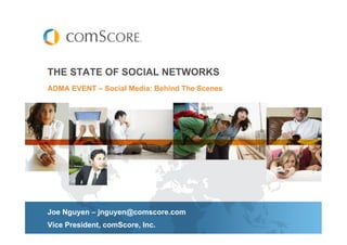THE STATE OF SOCIAL NETWORKS
ADMA EVENT – Social Media: Behind The Scenes




Joe Nguyen – jnguyen@comscore.com
Vice President, comScore, Inc.
 