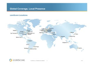 Global Coverage, Local Presence

comScore Locations




                     © comScore, Inc. Proprietary and Confidential.   3   V0910
 