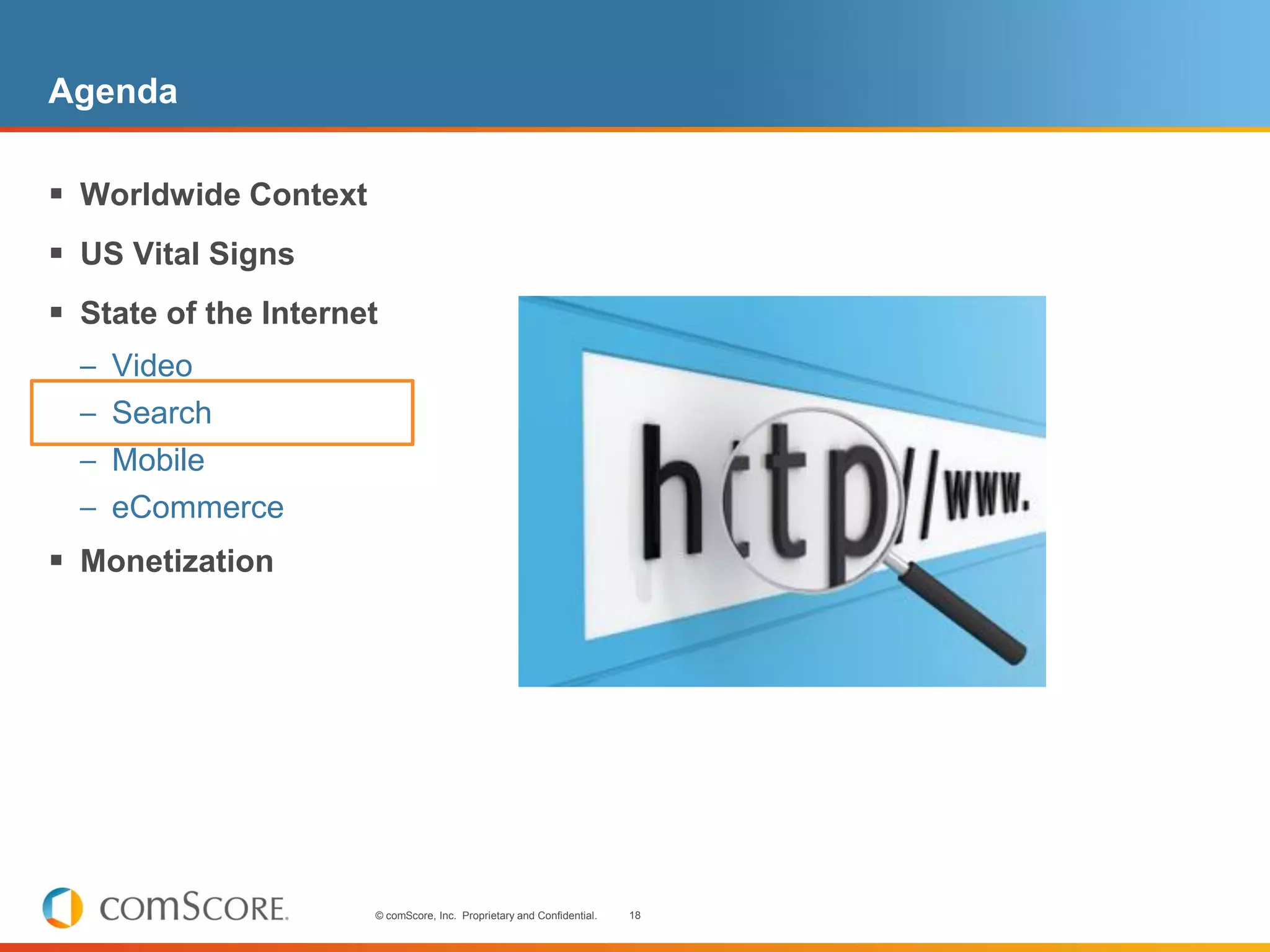Agenda

 Worldwide Context
 US Vital Signs
 State of the Internet
  – Video
  – Search
  – Mobile
  – eCommerce
 Monetization




                      © comScore, Inc. Proprietary and Confidential.   18
 