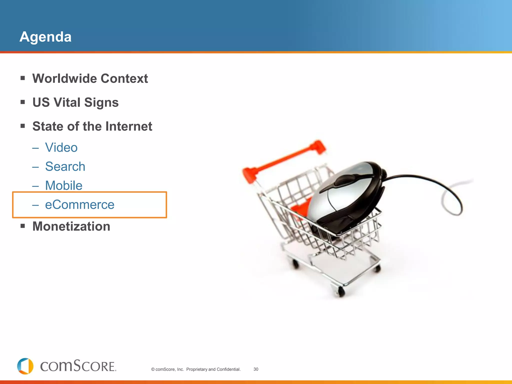 Agenda

 Worldwide Context
 US Vital Signs
 State of the Internet
  – Video
  – Search
  – Mobile
  – eCommerce
 Monetization




                      © comScore, Inc. Proprietary and Confidential.   30
 