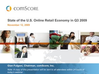State of the U.S. Online Retail Economy in Q3 2009
November 12, 2009




Gian Fulgoni, Chairman, comScore, Inc.
Note: A copy of this presentation will be sent to all attendees within 24 hours of
today’s webinar
 
