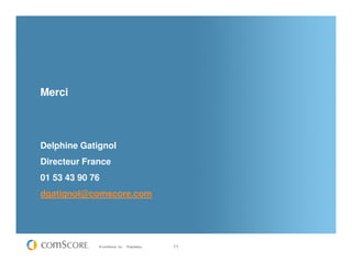Merci



Delphine Gatignol
Directeur France
01 53 43 90 76
dgatignol@comscore.com




             © comScore, Inc.   Prop...
