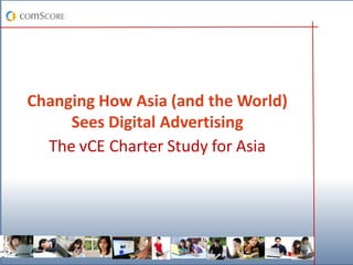 Changing How Asia (and the World)
     Sees Digital Advertising
  The vCE Charter Study for Asia
 