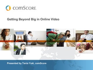 Getting Beyond Big in Online Video




Presented by Tania Yuki, comScore
 