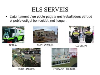 ELS SERVEIS
• L’ajuntament d’un poble paga a uns treballadors perquè
el poble estigui ben cuidat, net i segur.
NETEJA MANTENIMENT SEGURETAT
PARCS I JARDINS EDUCACIÓ I CULTURA
 