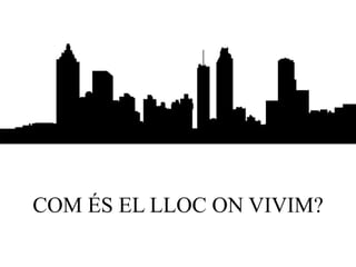 COM ÉS EL LLOC ON VIVIM?
 