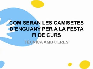 COM SERAN LES CAMISETES
D’ENGUANY PER A LA FESTA
       FI DE CURS
    TÈCNICA AMB CERES
 