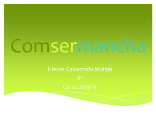 Comsermancha
Nieves Calcerrada Molina
6º
Curso 2013/14
 