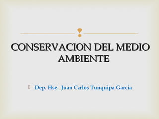 
CONSERVACION DEL MEDIOCONSERVACION DEL MEDIO
AMBIENTEAMBIENTE
 Dep. Hse. Juan Carlos Tunquipa Garcia
 