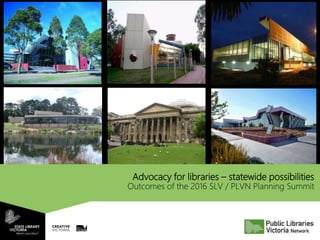 Advocacy for libraries – statewide possibilities
Outcomes of the 2016 SLV / PLVN Planning Summit
 