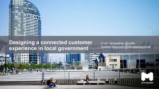 Designing a connected customer
experience in local government
Colin Fairweather @colfai
Daniela Mazzone @danielamazzone4
 