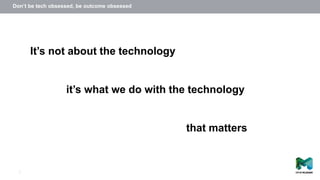 3
It’s not about the technology
it’s what we do with the technology
that matters
Don’t be tech obsessed, be outcome obsessed
 