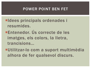 POWER POINT BEN FET

Idees principals ordenades i
resumides.
Entenedor. Ús correcte de les
imatges, els colors, la lletra,
trancisions…
Utilitzar-lo com a suport multimèdia
alhora de fer qualsevol discurs.

 