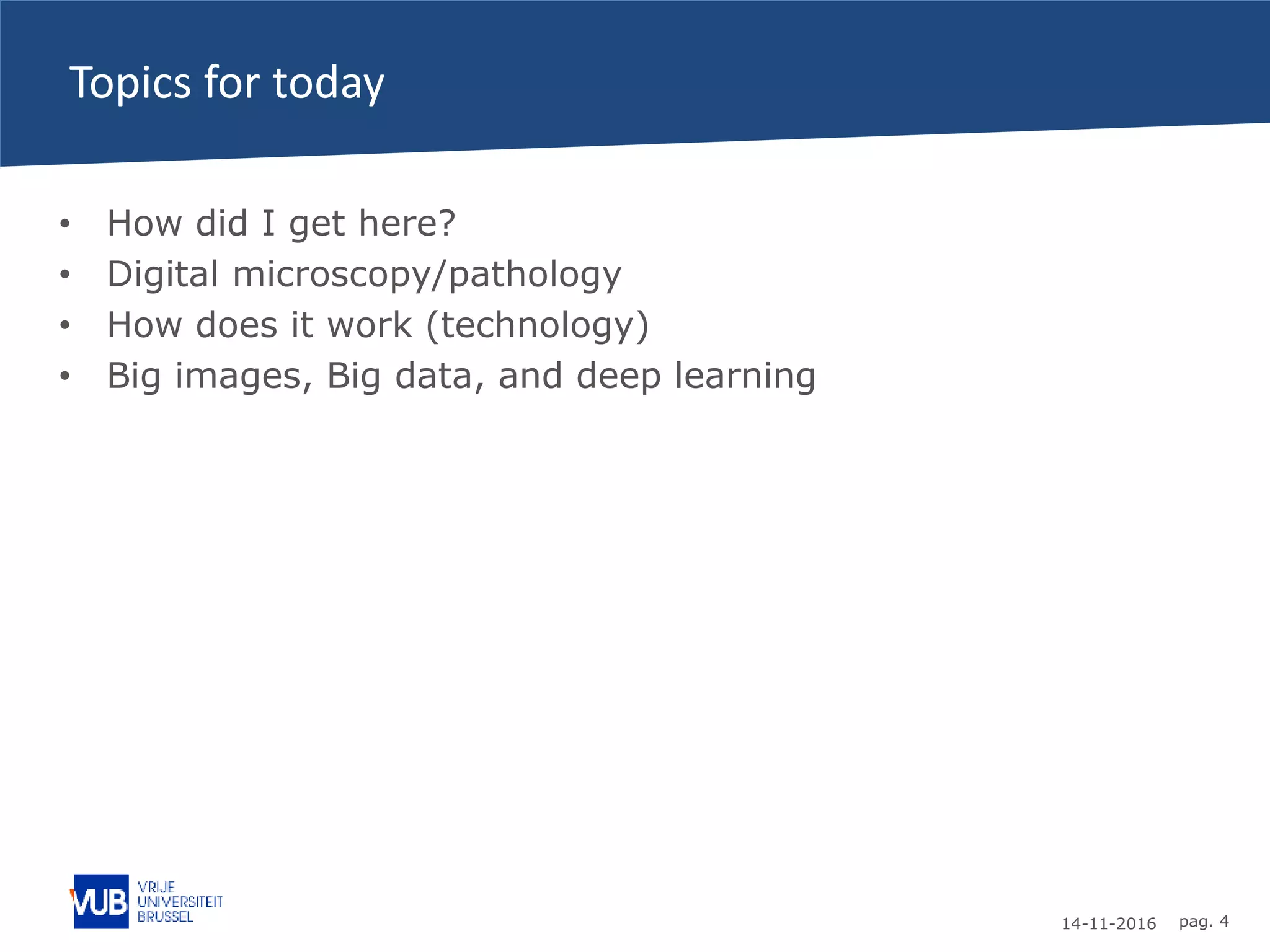 14-11-2016 pag. 4
Topics for today
• How did I get here?
• Digital microscopy/pathology
• How does it work (technology)
• Big images, Big data, and deep learning
 